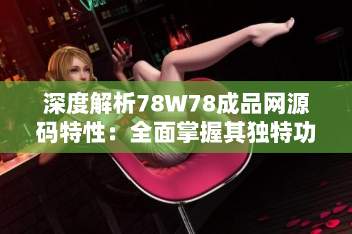 深度解析78W78成品网源码特性：全面掌握其独特功能和优势