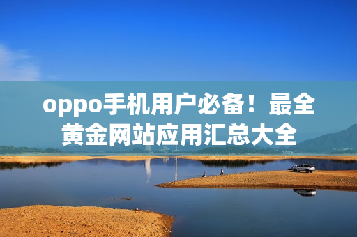 oppo手机用户必备！最全黄金网站应用汇总大全