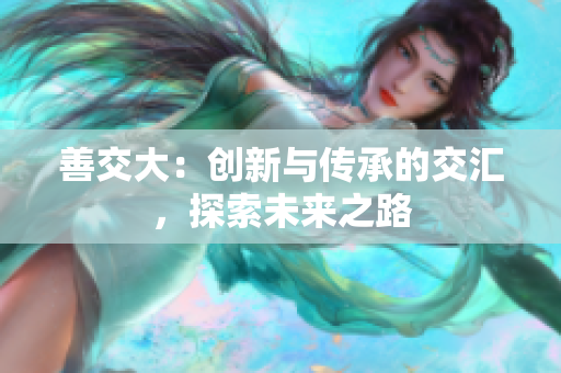 善交大：创新与传承的交汇，探索未来之路