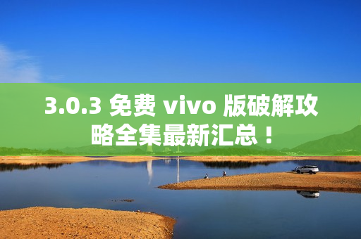 3.0.3 免费 vivo 版破解攻略全集最新汇总 !