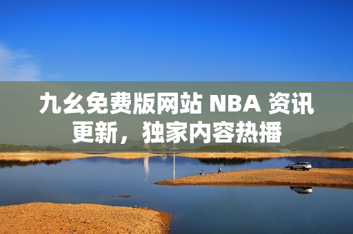 九幺免费版网站 NBA 资讯更新，独家内容热播