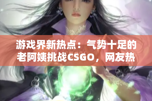 游戏界新热点：气势十足的老阿姨挑战CSGO，网友热议！