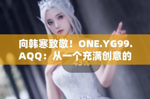 向韩寒致敬！ONE.YG99.AQQ：从一个充满创意的青年到韩寒的崇拜者