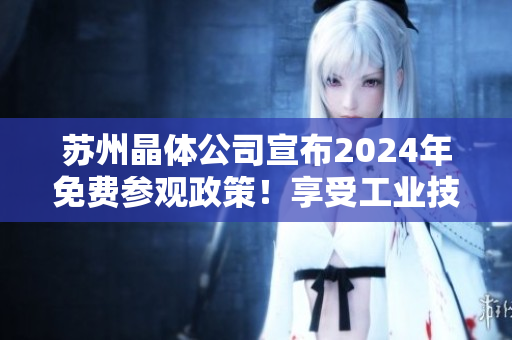 苏州晶体公司宣布2024年免费参观政策！享受工业技术之美！