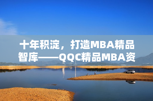 十年积淀，打造MBA精品智库——QQC精品MBA资料免费下载