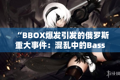 “BBOX爆发引发的俄罗斯重大事件：混乱中的Bass矛盾”