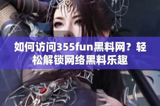 如何访问355fun黑料网？轻松解锁网络黑料乐趣