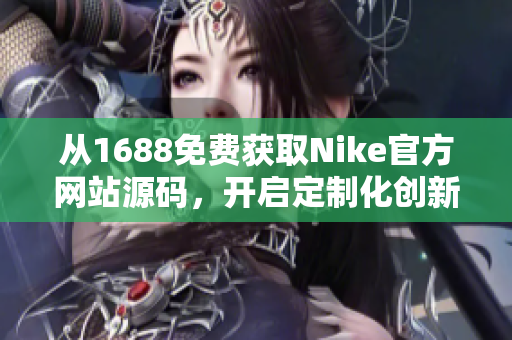 从1688免费获取Nike官方网站源码，开启定制化创新之旅！