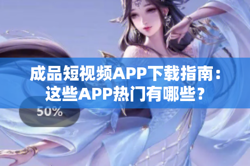 成品短视频APP下载指南：这些APP热门有哪些？