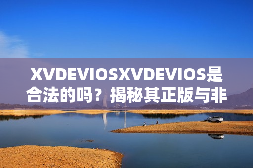 XVDEVIOSXVDEVIOS是合法的吗？揭秘其正版与非法版本