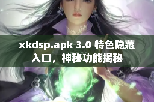 xkdsp.apk 3.0 特色隐藏入口，神秘功能揭秘