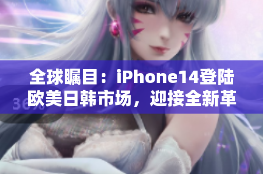 全球瞩目：iPhone14登陆欧美日韩市场，迎接全新革命性智能手机！