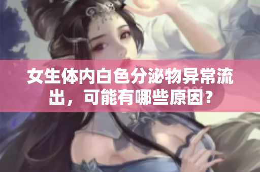 女生体内白色分泌物异常流出，可能有哪些原因？