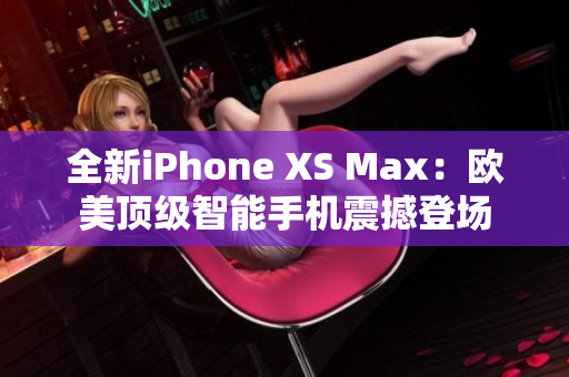 全新iPhone XS Max：欧美顶级智能手机震撼登场