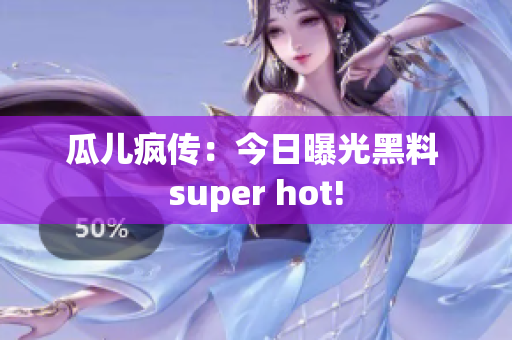 瓜儿疯传：今日曝光黑料 super hot!