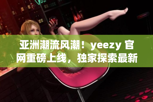 亚洲潮流风潮！yeezy 官网重磅上线，独家探索最新潮流趋势