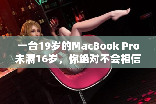 一台19岁的MacBook Pro未满16岁，你绝对不会相信这个故事的结局！