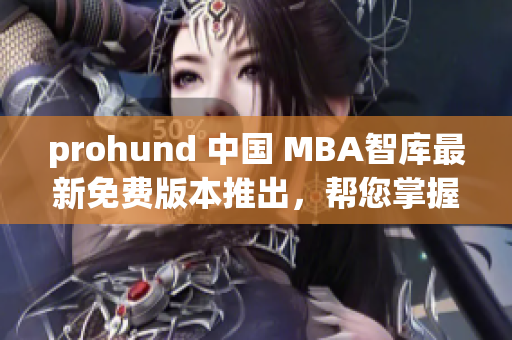 prohund 中国 MBA智库最新免费版本推出，帮您掌握商业管理趋势