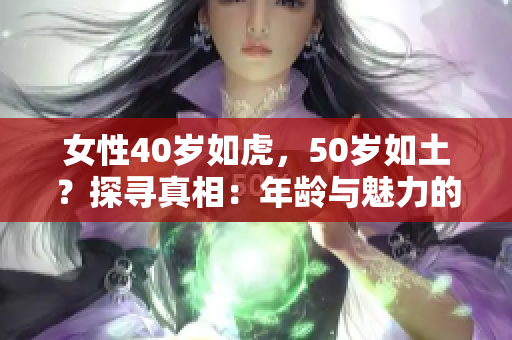 女性40岁如虎，50岁如土？探寻真相：年龄与魅力的关系