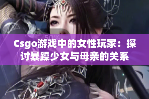 Csgo游戏中的女性玩家：探讨暴躁少女与母亲的关系