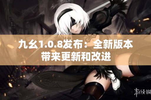 九幺1.0.8发布：全新版本带来更新和改进