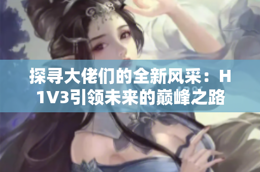 探寻大佬们的全新风采：H1V3引领未来的巅峰之路