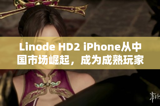 Linode HD2 iPhone从中国市场崛起，成为成熟玩家