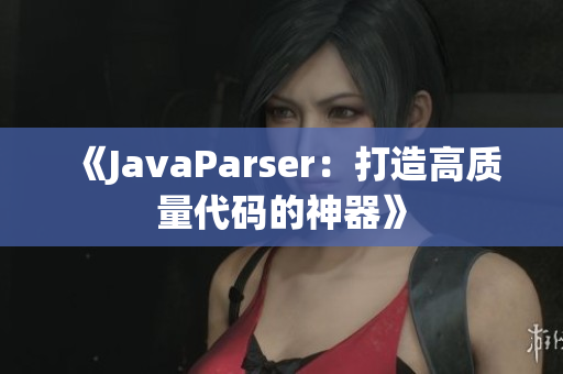 《JavaParser：打造高质量代码的神器》