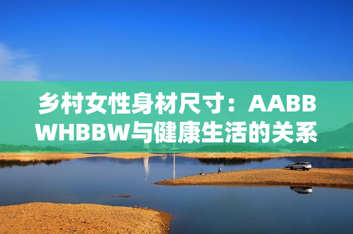 乡村女性身材尺寸：AABBWHBBW与健康生活的关系探讨