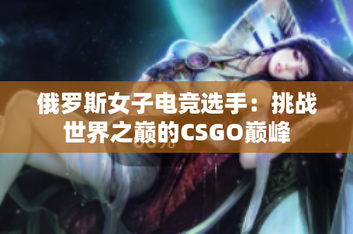 俄罗斯女子电竞选手：挑战世界之巅的CSGO巅峰