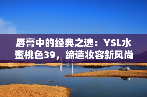 唇膏中的经典之选：YSL水蜜桃色39，缔造妆容新风尚