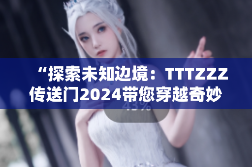 “探索未知边境：TTTZZZ传送门2024带您穿越奇妙时空”