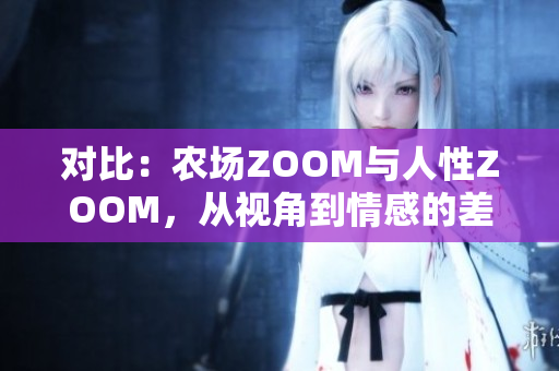 对比：农场ZOOM与人性ZOOM，从视角到情感的差异探究