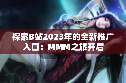 探索B站2023年的全新推广入口：MMM之旅开启