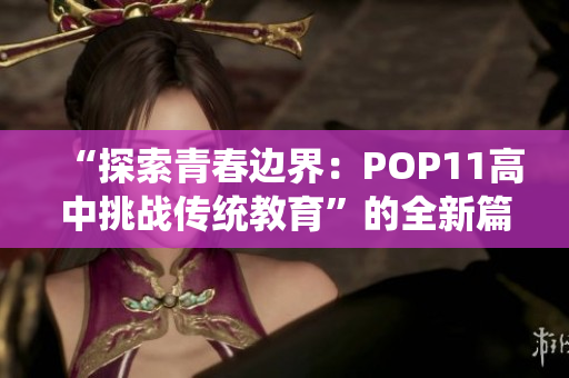 “探索青春边界：POP11高中挑战传统教育”的全新篇章