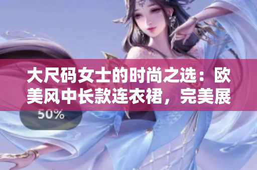 大尺码女士的时尚之选：欧美风中长款连衣裙，完美展现曲线风采