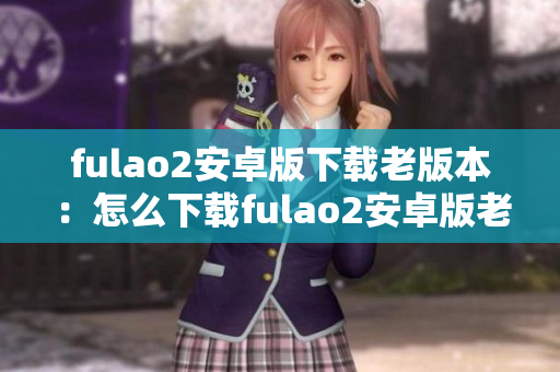 fulao2安卓版下载老版本：怎么下载fulao2安卓版老版本？