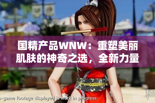 国精产品WNW：重塑美丽肌肤的神奇之选，全新力量引领时尚美容潮流