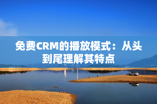 免费CRM的播放模式：从头到尾理解其特点