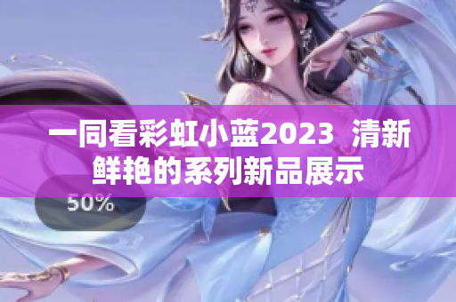 一同看彩虹小蓝2023  清新鲜艳的系列新品展示