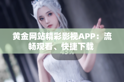 黄金网站精彩影视APP：流畅观看、快捷下载 