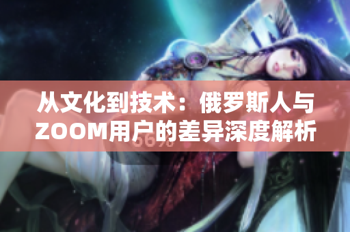 从文化到技术：俄罗斯人与ZOOM用户的差异深度解析