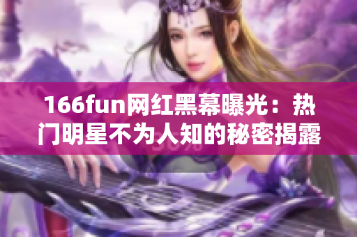 166fun网红黑幕曝光：热门明星不为人知的秘密揭露