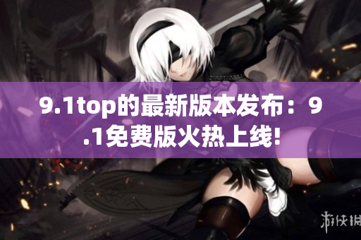 9.1top的最新版本发布：9.1免费版火热上线!