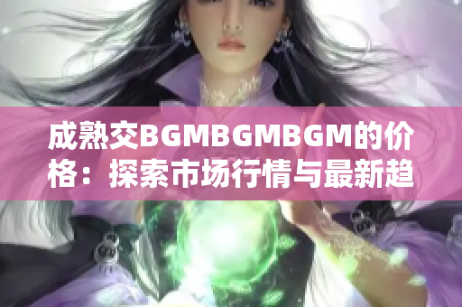 成熟交BGMBGMBGM的价格：探索市场行情与最新趋势