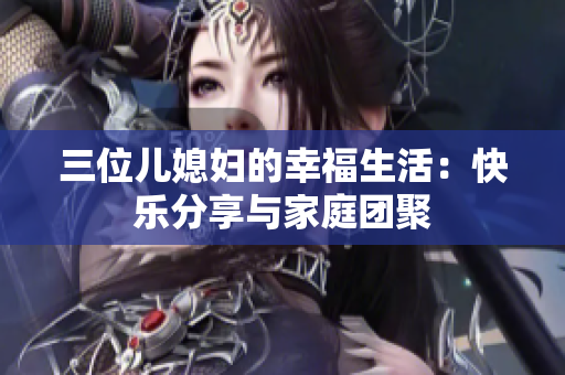 三位儿媳妇的幸福生活：快乐分享与家庭团聚