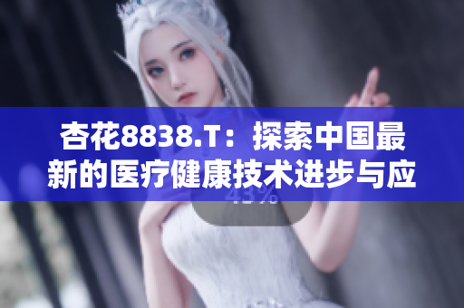 杏花8838.T：探索中国最新的医疗健康技术进步与应用趋势