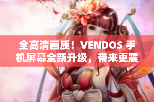 全高清画质！VENDOS 手机屏幕全新升级，带来更震撼视觉享受