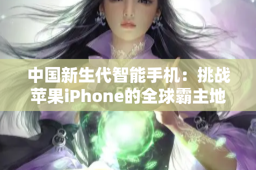 中国新生代智能手机：挑战苹果iPhone的全球霸主地位