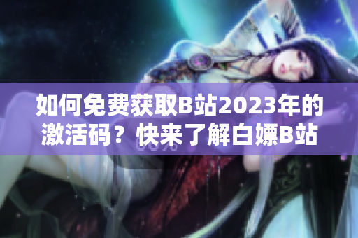 如何免费获取B站2023年的激活码？快来了解白嫖B站激活码的方法